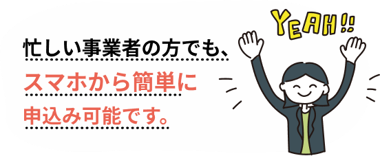 忙しい事業者の方でも、スマホから簡単に申込み可能です。