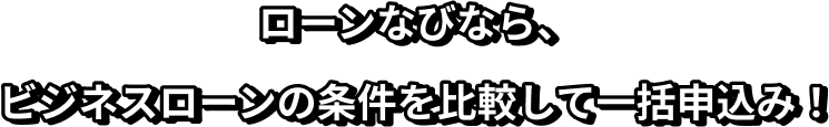 ローンなびなら、ビジネスローンの条件を比較して一括申込み！